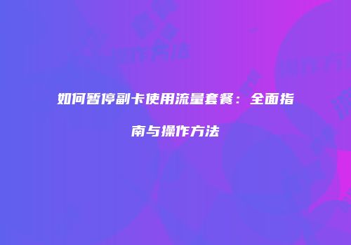 如何暂停副卡使用流量套餐:全面指南与操作方法