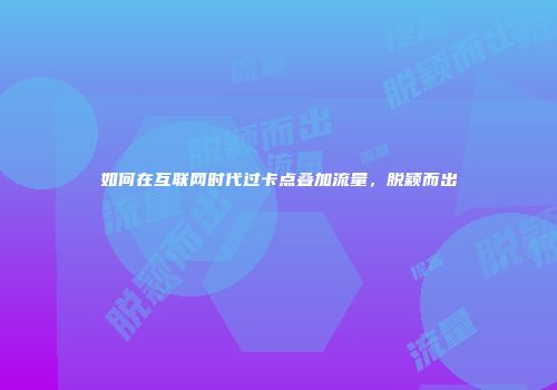 如何在互联网时代过卡点叠加流量,脱颖而出