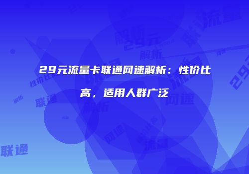 29元流量卡联通网速解析：性价比高，适用人群广泛