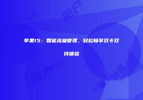 苹果15:智能流量管理,轻松畅享双卡双待体验