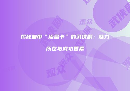 揭秘自带“流量卡”的武侠剧：魅力所在与成功要素