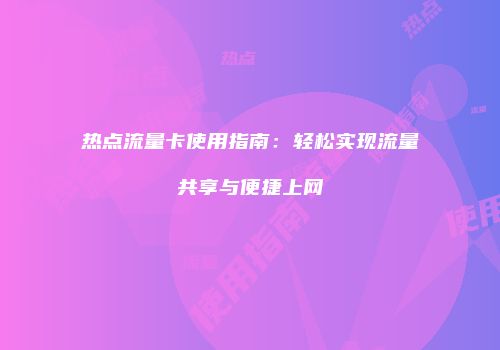 热点流量卡使用指南:轻松实现流量共享与便捷上网
