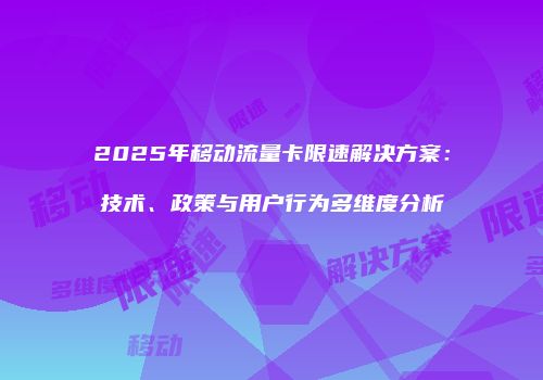 2025年移动流量卡限速解决方案:技术、政策与用户行为多维度分析