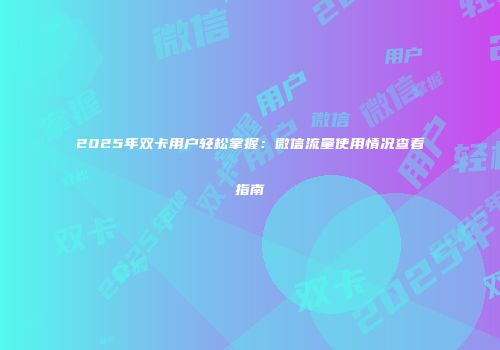 2025年双卡用户轻松掌握:微信流量使用情况查看指南
