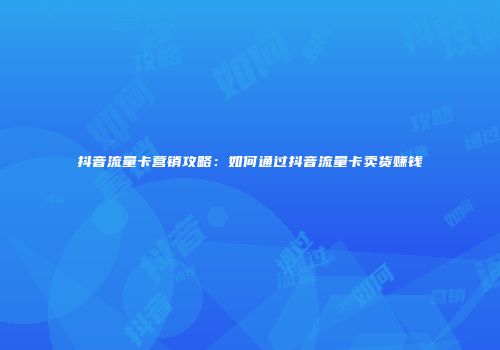 抖音流量卡营销攻略：如何通过抖音流量卡卖货赚钱