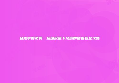 轻松掌握消费:移动流量卡余额明细查看全攻略