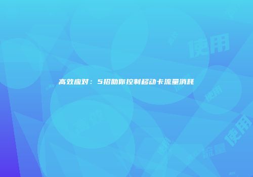 高效应对:5招助你控制移动卡流量消耗