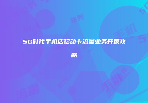 5G时代手机店移动卡流量业务开展攻略