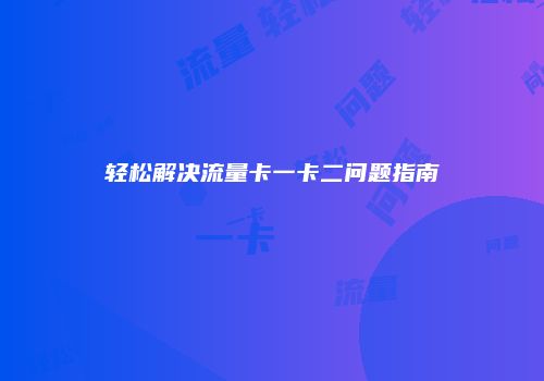 轻松解决流量卡一卡二问题指南