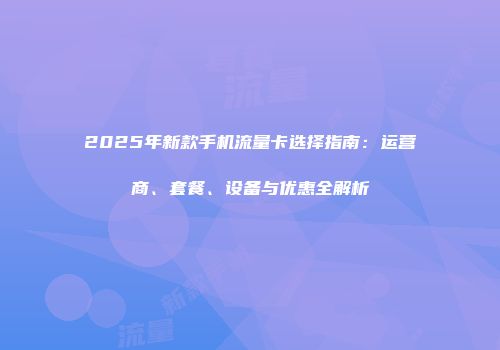 2025年新款手机流量卡选择指南:运营商、套餐、设备与优惠全解析