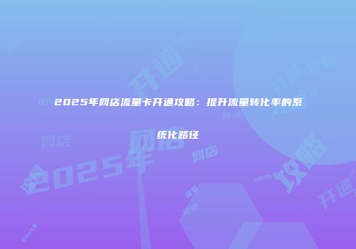 2025年网店流量卡开通攻略：提升流量转化率的系统化路径