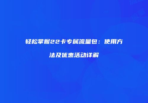 轻松掌握22卡专属流量包:使用方法及优惠活动详解