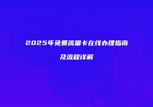 2025年免费流量卡在线办理指南及流程详解