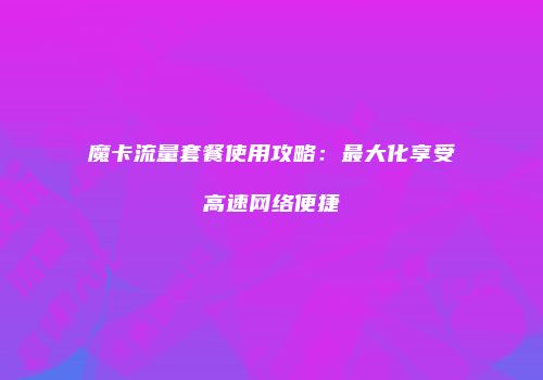 魔卡流量套餐使用攻略:最大化享受高速网络便捷