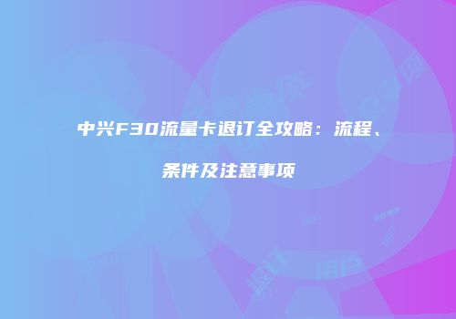 中兴F30流量卡退订全攻略:流程、条件及注意事项