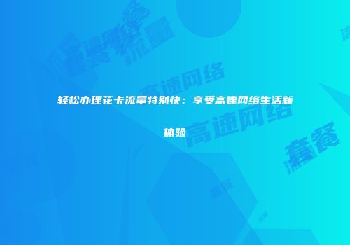 轻松办理花卡流量特别快：享受高速网络生活新体验