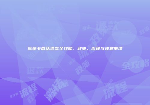 流量卡激活退款全攻略:政策、流程与注意事项