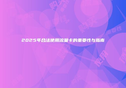 2025年合法使用流量卡的重要性与指南