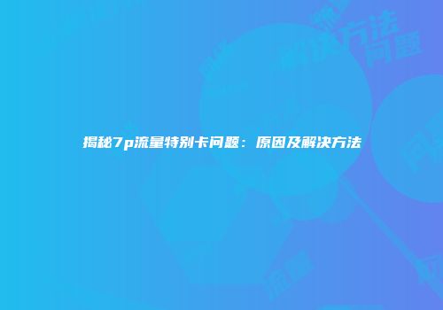 揭秘7p流量特别卡问题：原因及解决方法