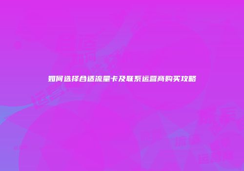 如何选择合适流量卡及联系运营商购买攻略