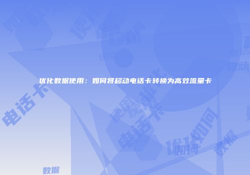 优化数据使用:如何将移动电话卡转换为高效流量卡