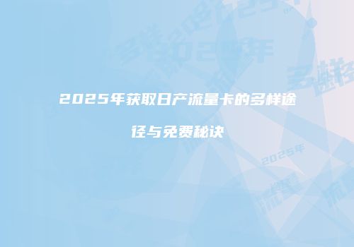 2025年获取日产流量卡的多样途径与免费秘诀