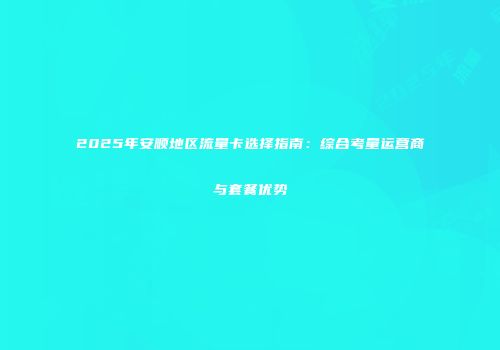 2025年安顺地区流量卡选择指南：综合考量运营商与套餐优势