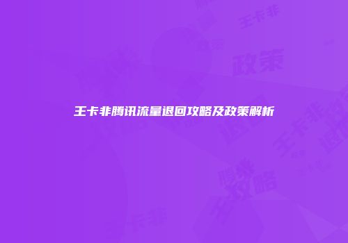 王卡非腾讯流量退回攻略及政策解析