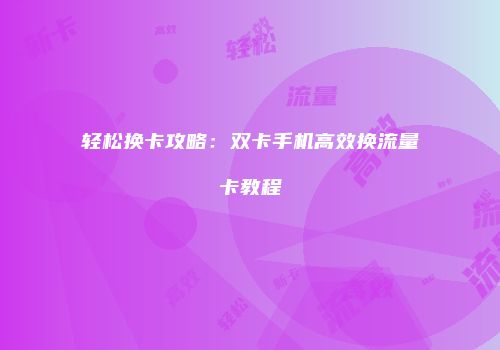 轻松换卡攻略:双卡手机高效换流量卡教程