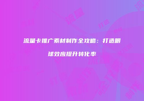 流量卡推广素材制作全攻略:打造眼球效应提升转化率