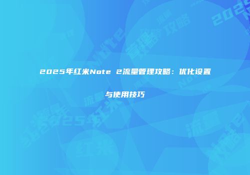 2025年红米Note 2流量管理攻略：优化设置与使用技巧