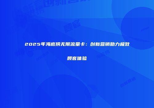2025年海底捞无限流量卡：创新营销助力极致顾客体验