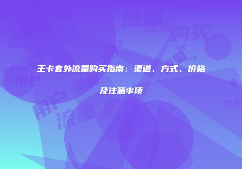 王卡套外流量购买指南：渠道、方式、价格及注意事项