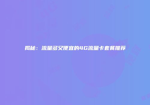 揭秘：流量多又便宜的4G流量卡套餐推荐