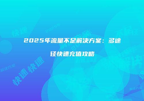 2025年流量不足解决方案：多途径快速充值攻略