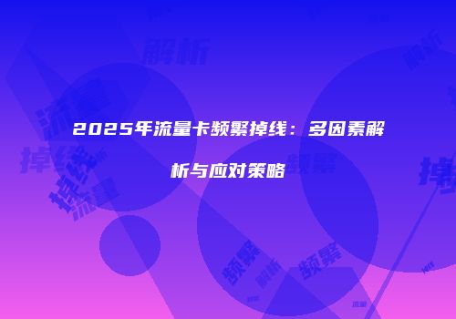 2025年流量卡频繁掉线:多因素解析与应对策略