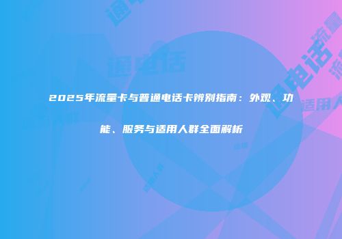2025年流量卡与普通电话卡辨别指南:外观、功能、服务与适用人群全面解析