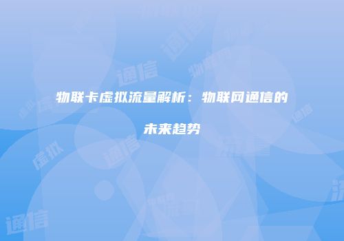 物联卡虚拟流量解析:物联网通信的未来趋势
