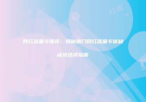 网红流量卡推荐:揭秘热门网红流量卡优缺点及选择指南
