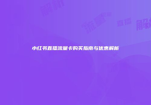 小红书直播流量卡购买指南与优惠解析
