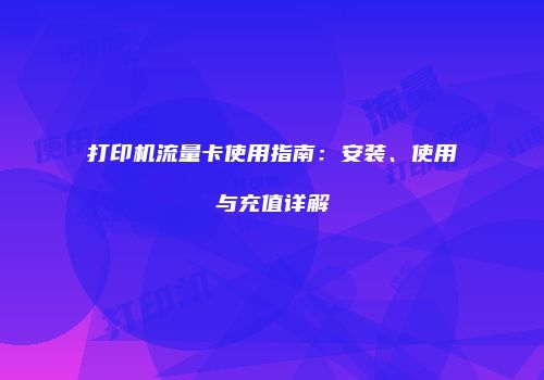 打印机流量卡使用指南:安装、使用与充值详解