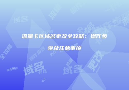 流量卡区域名更改全攻略：操作步骤及注意事项
