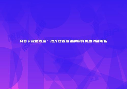 抖音卡极速流量：提升观看体验的限时优惠功能解析