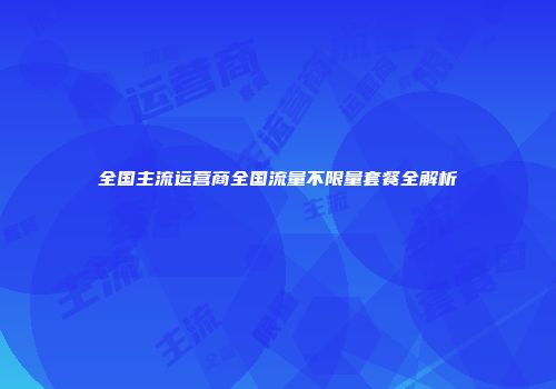 全国主流运营商全国流量不限量套餐全解析