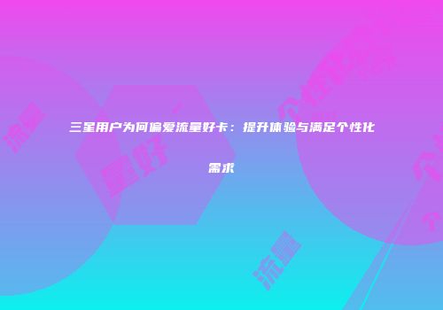三星用户为何偏爱流量好卡:提升体验与满足个性化需求