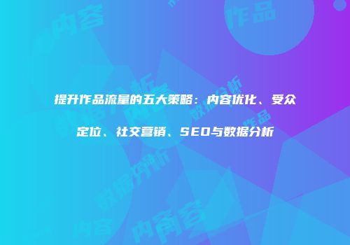 提升作品流量的五大策略：内容优化、受众定位、社交营销、SEO与数据分析