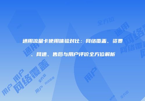 通用流量卡使用体验对比:网络覆盖、资费、网速、售后与用户评价全方位解析