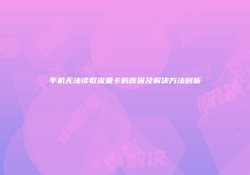 手机无法读取流量卡的原因及解决方法剖析