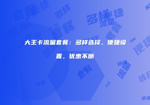 大王卡流量套餐:多样选择,便捷设置,优惠不断