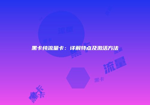 黑卡纯流量卡：详解特点及激活方法